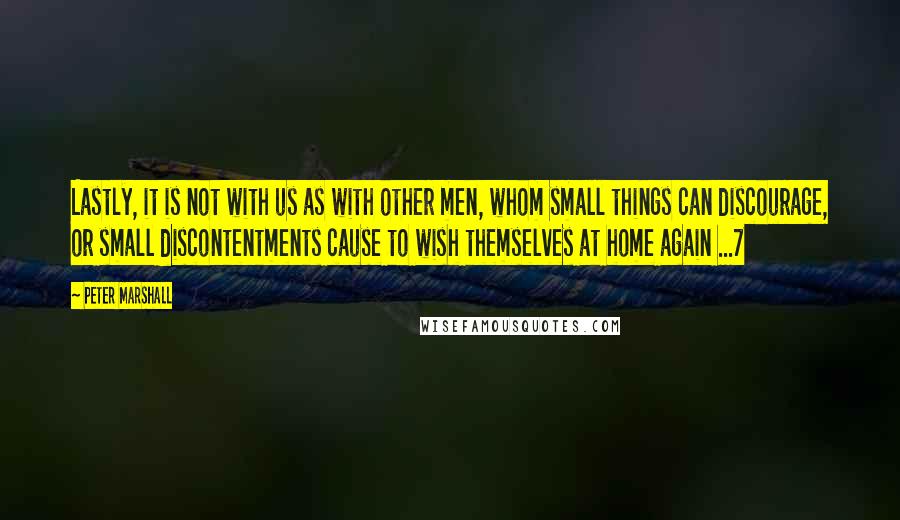 Peter Marshall Quotes: Lastly, it is not with us as with other men, whom small things can discourage, or small discontentments cause to wish themselves at home again ...7