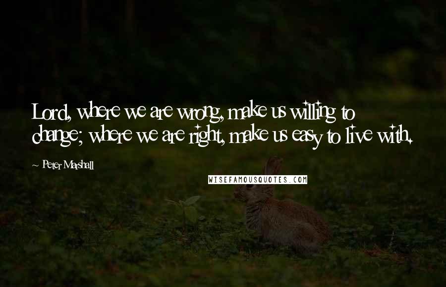 Peter Marshall Quotes: Lord, where we are wrong, make us willing to change; where we are right, make us easy to live with.