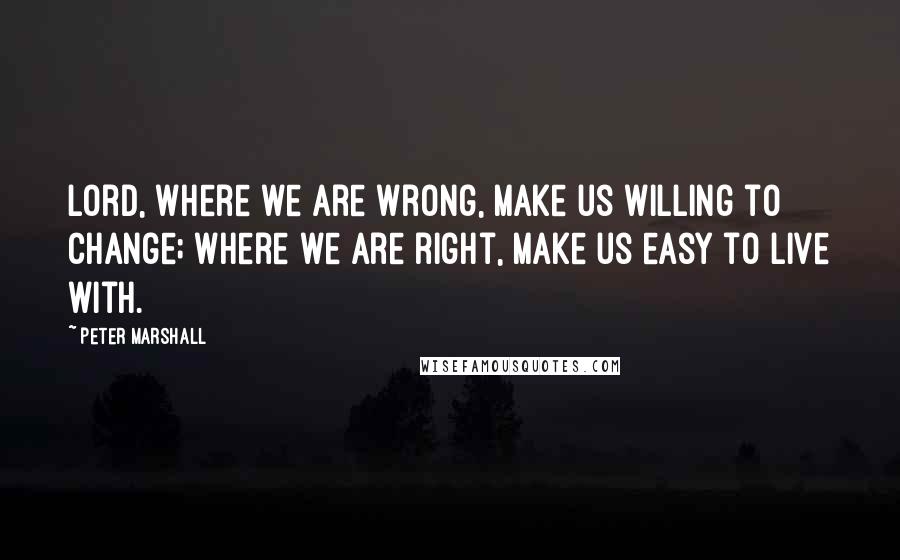 Peter Marshall Quotes: Lord, where we are wrong, make us willing to change; where we are right, make us easy to live with.