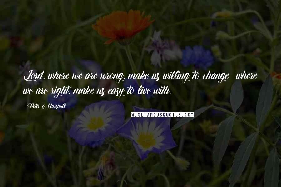 Peter Marshall Quotes: Lord, where we are wrong, make us willing to change; where we are right, make us easy to live with.