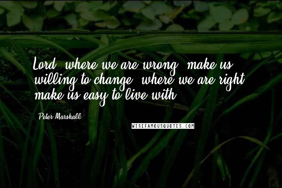 Peter Marshall Quotes: Lord, where we are wrong, make us willing to change; where we are right, make us easy to live with.