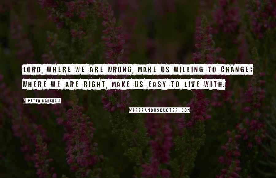 Peter Marshall Quotes: Lord, where we are wrong, make us willing to change; where we are right, make us easy to live with.