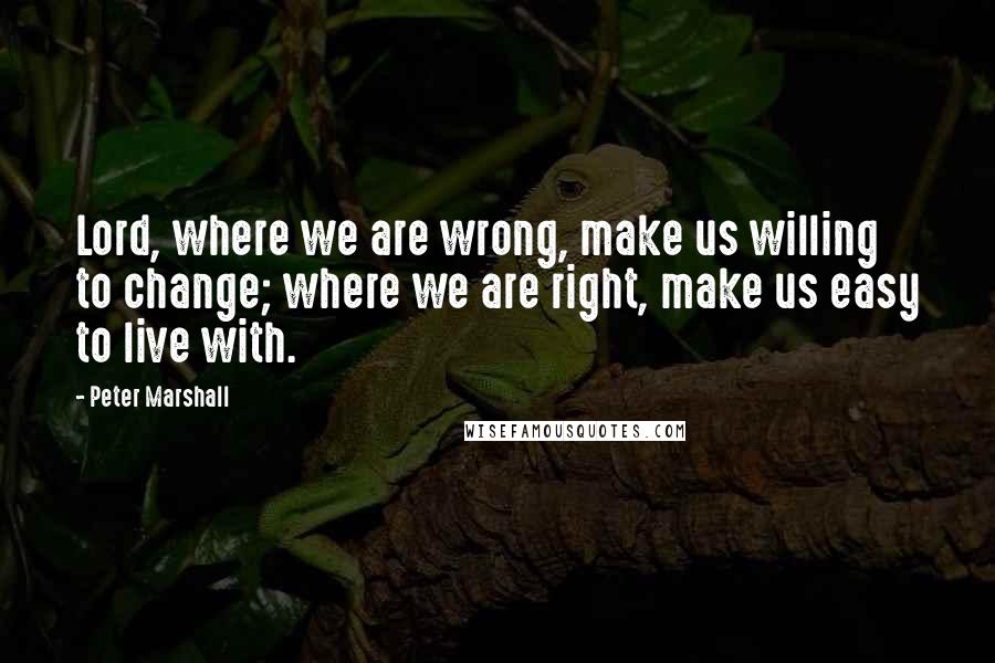 Peter Marshall Quotes: Lord, where we are wrong, make us willing to change; where we are right, make us easy to live with.