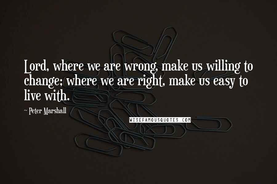 Peter Marshall Quotes: Lord, where we are wrong, make us willing to change; where we are right, make us easy to live with.