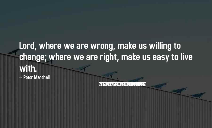 Peter Marshall Quotes: Lord, where we are wrong, make us willing to change; where we are right, make us easy to live with.