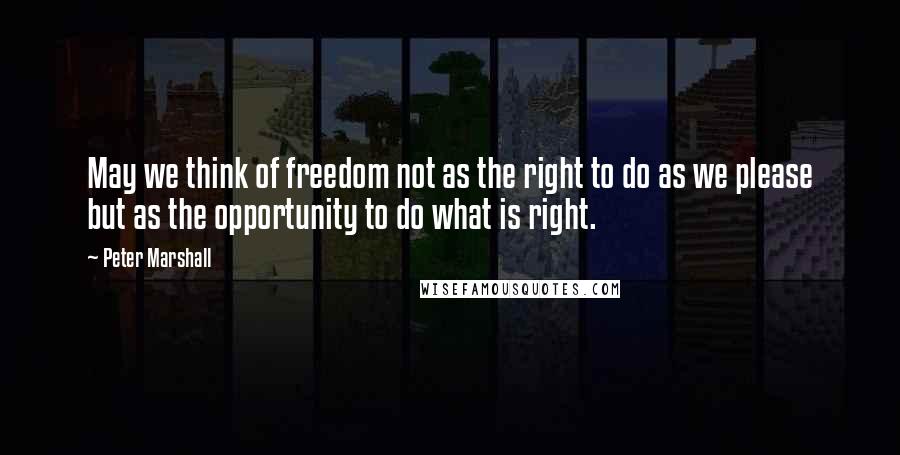 Peter Marshall Quotes: May we think of freedom not as the right to do as we please but as the opportunity to do what is right.