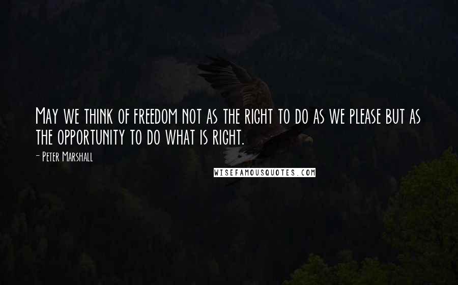 Peter Marshall Quotes: May we think of freedom not as the right to do as we please but as the opportunity to do what is right.