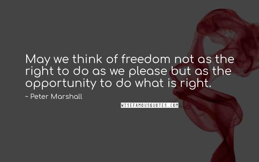 Peter Marshall Quotes: May we think of freedom not as the right to do as we please but as the opportunity to do what is right.