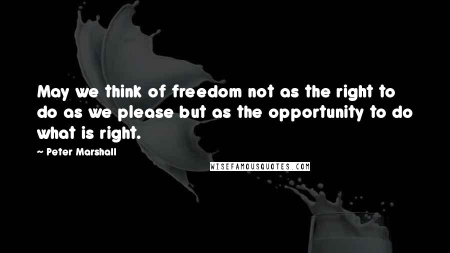 Peter Marshall Quotes: May we think of freedom not as the right to do as we please but as the opportunity to do what is right.