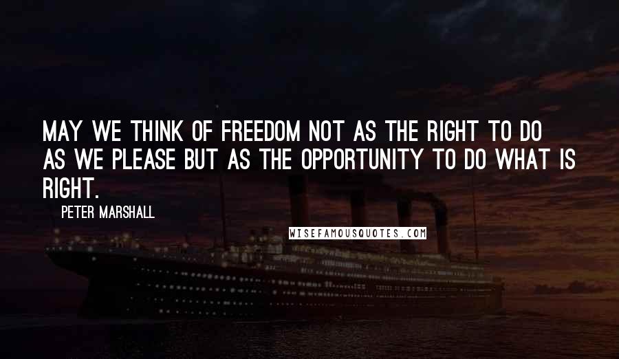 Peter Marshall Quotes: May we think of freedom not as the right to do as we please but as the opportunity to do what is right.