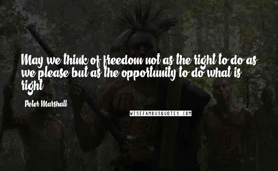 Peter Marshall Quotes: May we think of freedom not as the right to do as we please but as the opportunity to do what is right.