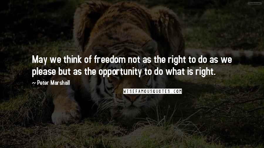 Peter Marshall Quotes: May we think of freedom not as the right to do as we please but as the opportunity to do what is right.