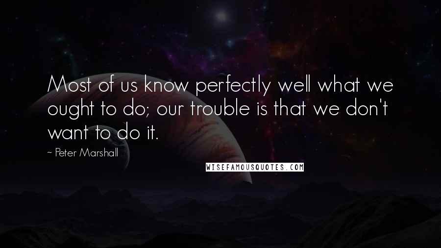 Peter Marshall Quotes: Most of us know perfectly well what we ought to do; our trouble is that we don't want to do it.