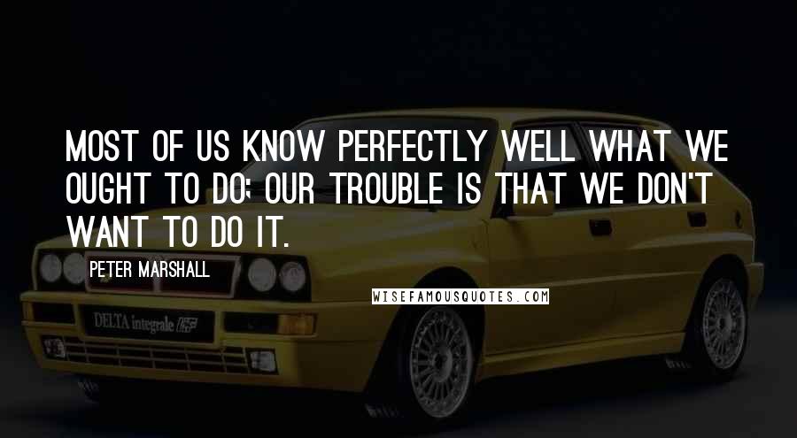 Peter Marshall Quotes: Most of us know perfectly well what we ought to do; our trouble is that we don't want to do it.