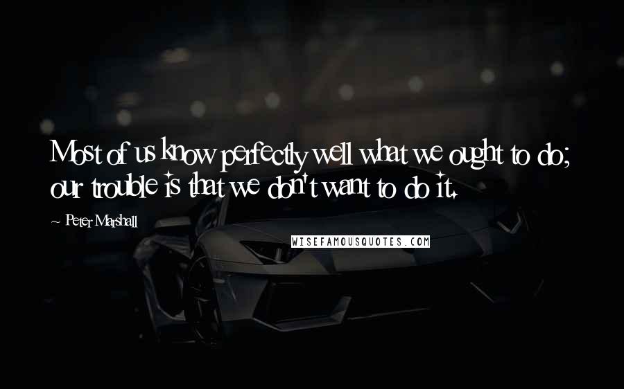 Peter Marshall Quotes: Most of us know perfectly well what we ought to do; our trouble is that we don't want to do it.