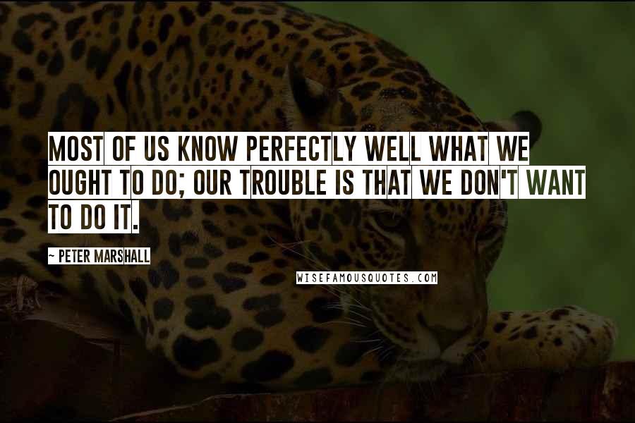 Peter Marshall Quotes: Most of us know perfectly well what we ought to do; our trouble is that we don't want to do it.