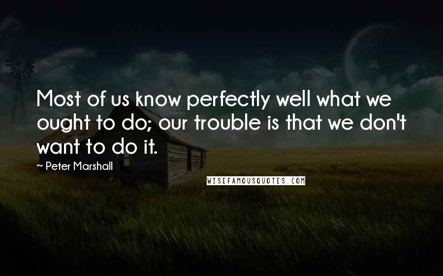 Peter Marshall Quotes: Most of us know perfectly well what we ought to do; our trouble is that we don't want to do it.