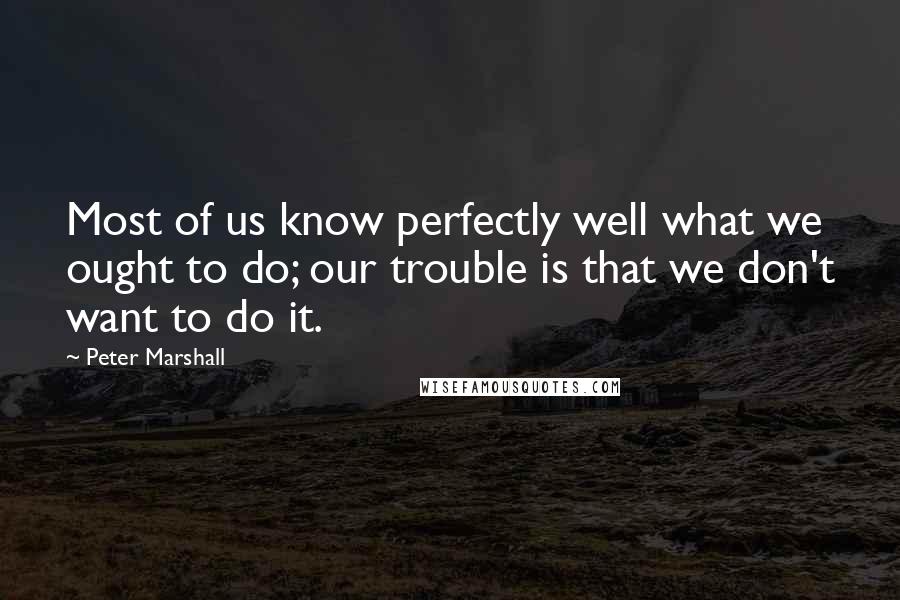 Peter Marshall Quotes: Most of us know perfectly well what we ought to do; our trouble is that we don't want to do it.