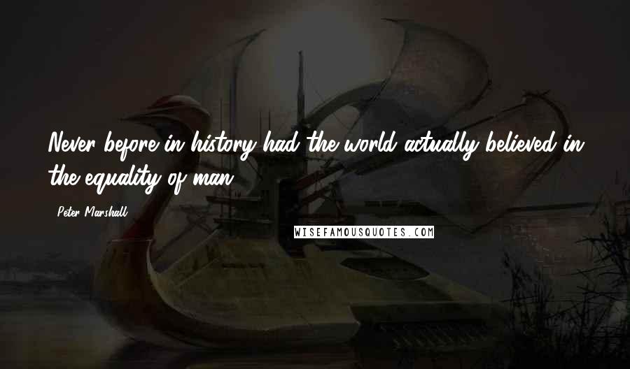 Peter Marshall Quotes: Never before in history had the world actually believed in the equality of man.