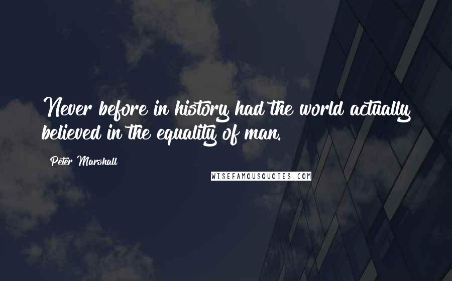 Peter Marshall Quotes: Never before in history had the world actually believed in the equality of man.