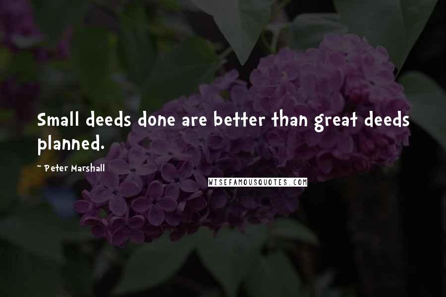 Peter Marshall Quotes: Small deeds done are better than great deeds planned.