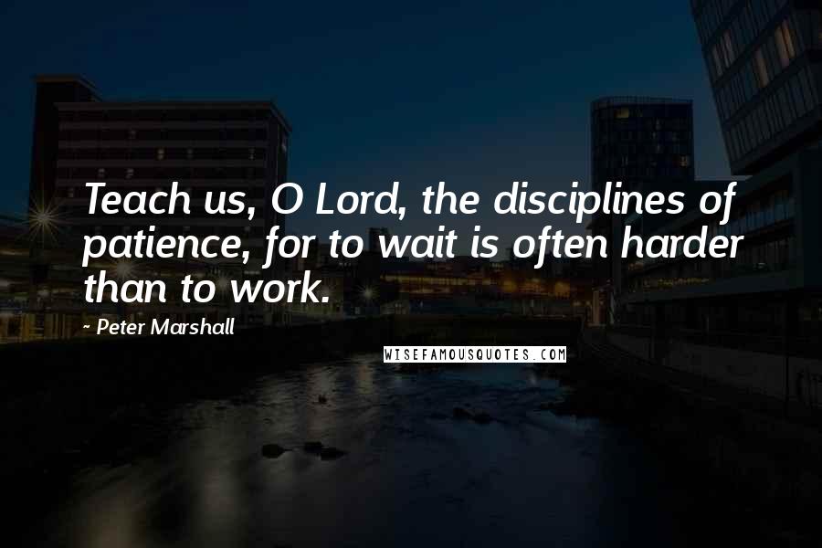 Peter Marshall Quotes: Teach us, O Lord, the disciplines of patience, for to wait is often harder than to work.