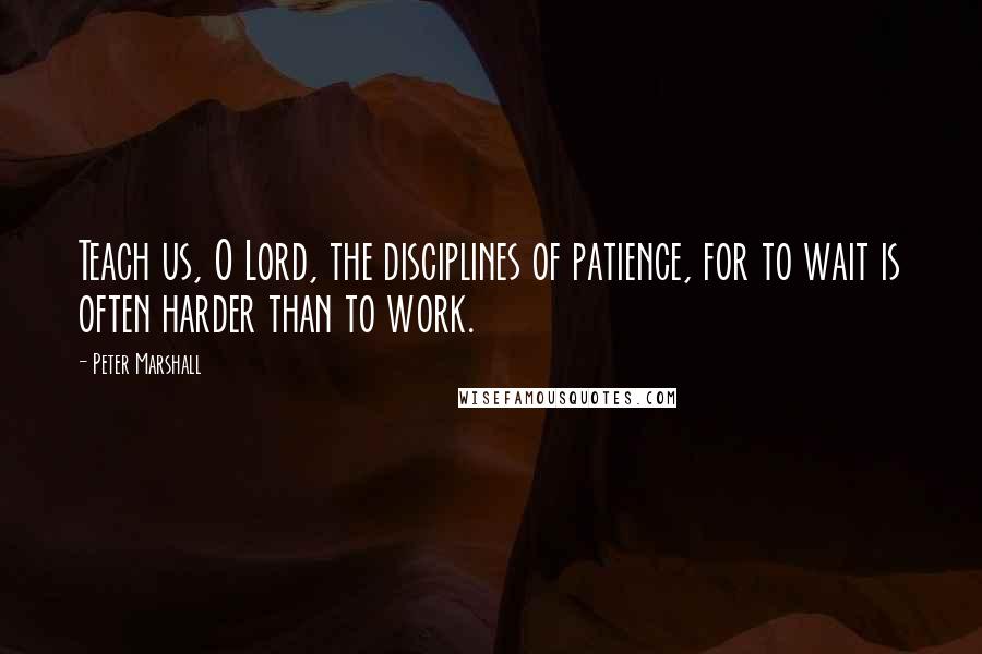 Peter Marshall Quotes: Teach us, O Lord, the disciplines of patience, for to wait is often harder than to work.