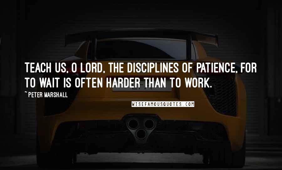 Peter Marshall Quotes: Teach us, O Lord, the disciplines of patience, for to wait is often harder than to work.