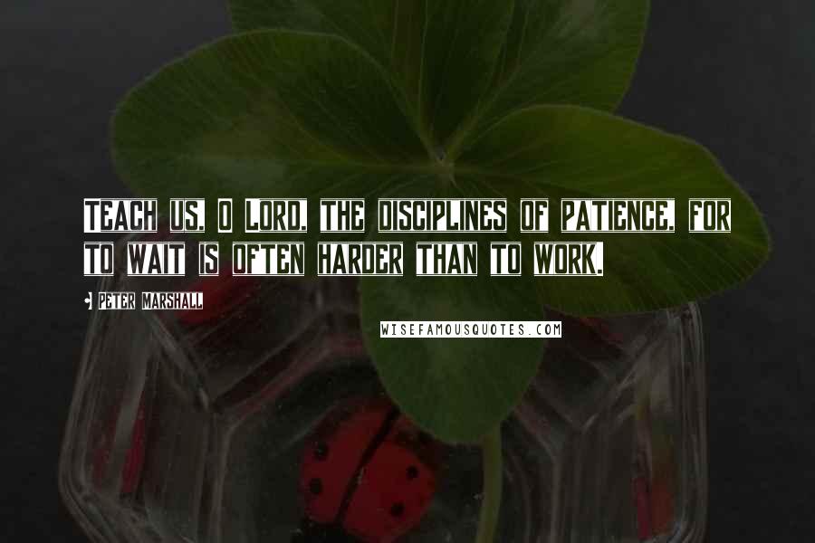 Peter Marshall Quotes: Teach us, O Lord, the disciplines of patience, for to wait is often harder than to work.