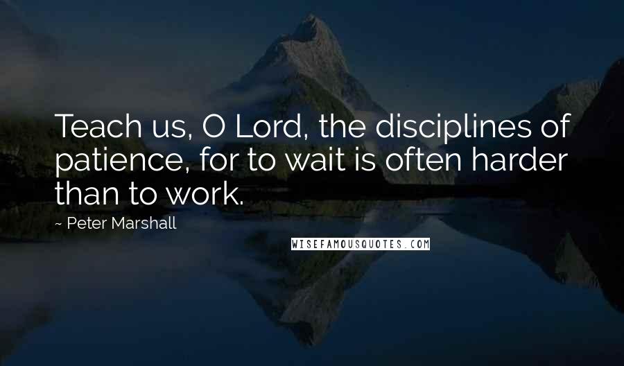 Peter Marshall Quotes: Teach us, O Lord, the disciplines of patience, for to wait is often harder than to work.