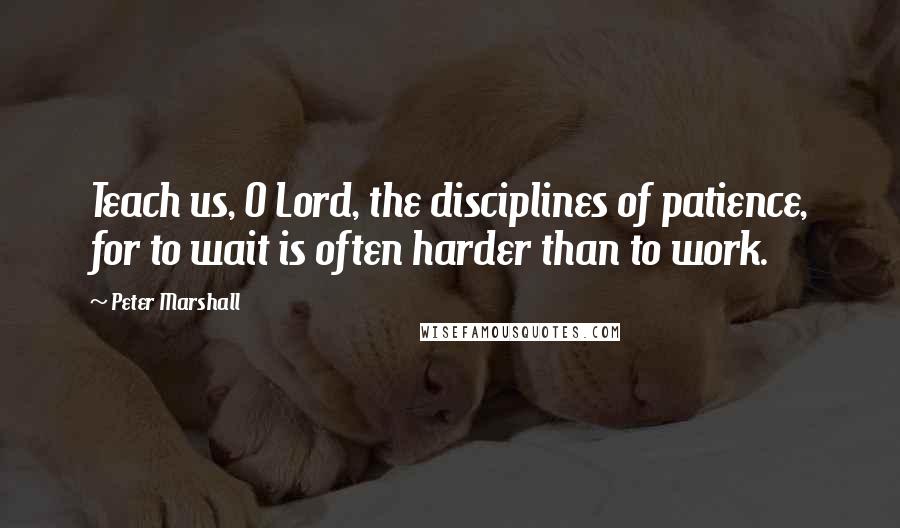 Peter Marshall Quotes: Teach us, O Lord, the disciplines of patience, for to wait is often harder than to work.