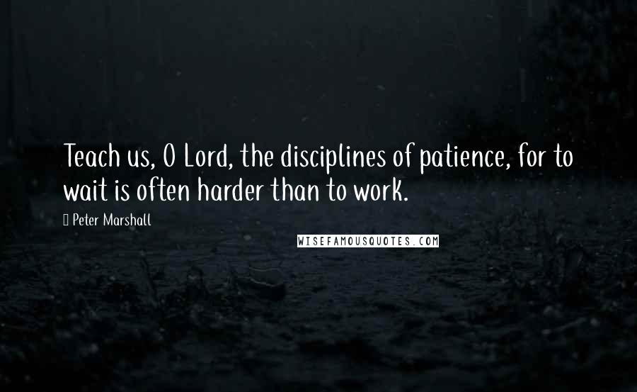 Peter Marshall Quotes: Teach us, O Lord, the disciplines of patience, for to wait is often harder than to work.