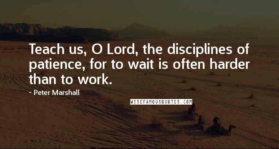 Peter Marshall Quotes: Teach us, O Lord, the disciplines of patience, for to wait is often harder than to work.