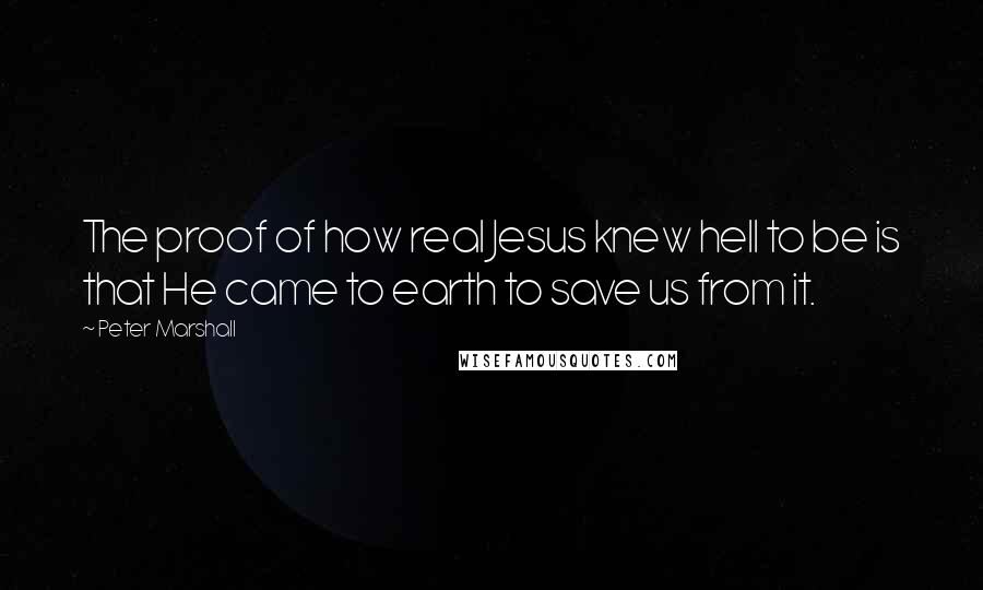 Peter Marshall Quotes: The proof of how real Jesus knew hell to be is that He came to earth to save us from it.