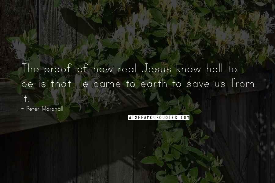 Peter Marshall Quotes: The proof of how real Jesus knew hell to be is that He came to earth to save us from it.