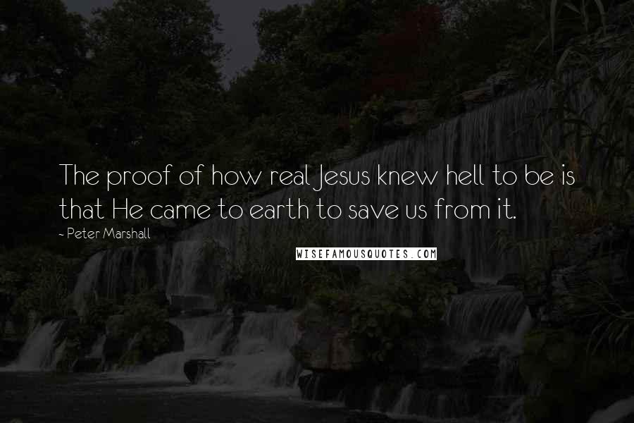 Peter Marshall Quotes: The proof of how real Jesus knew hell to be is that He came to earth to save us from it.