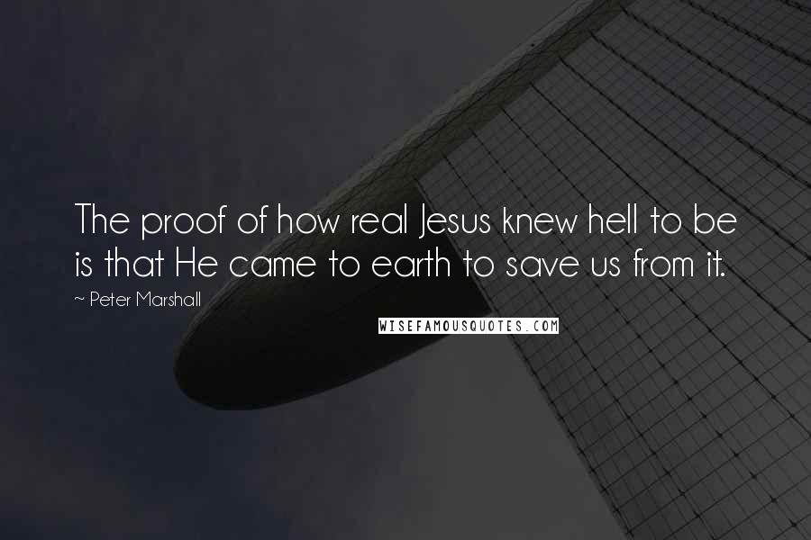 Peter Marshall Quotes: The proof of how real Jesus knew hell to be is that He came to earth to save us from it.