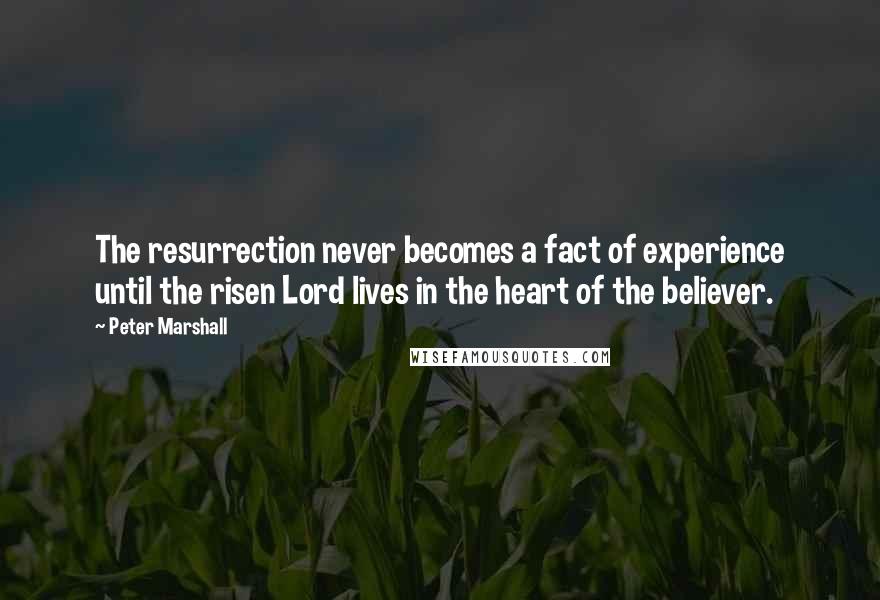 Peter Marshall Quotes: The resurrection never becomes a fact of experience until the risen Lord lives in the heart of the believer.