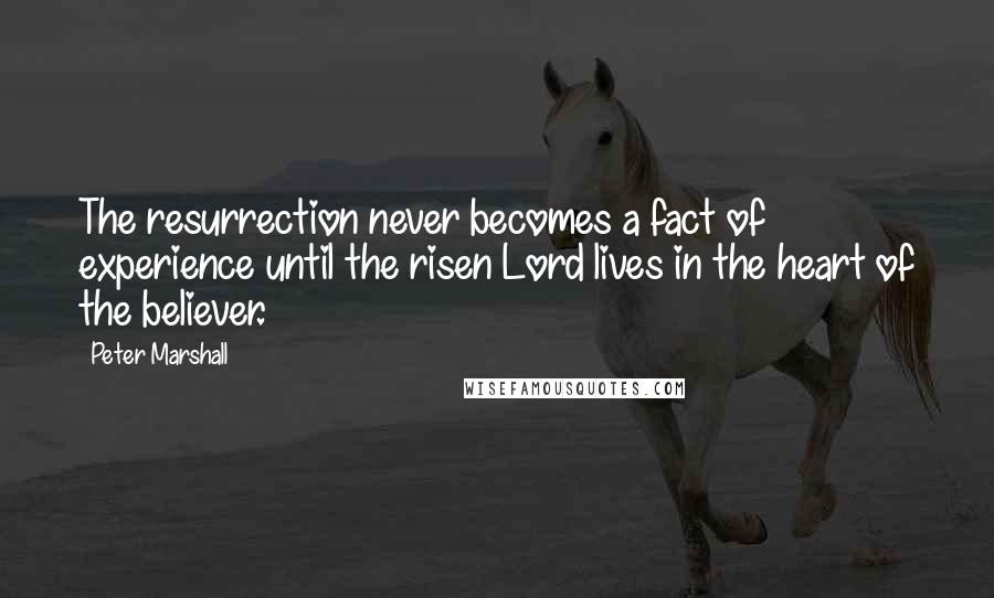 Peter Marshall Quotes: The resurrection never becomes a fact of experience until the risen Lord lives in the heart of the believer.