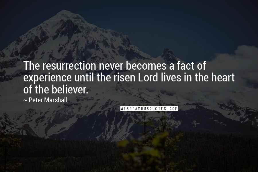 Peter Marshall Quotes: The resurrection never becomes a fact of experience until the risen Lord lives in the heart of the believer.