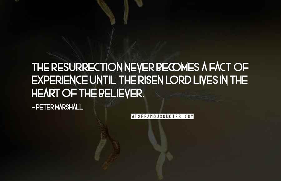 Peter Marshall Quotes: The resurrection never becomes a fact of experience until the risen Lord lives in the heart of the believer.