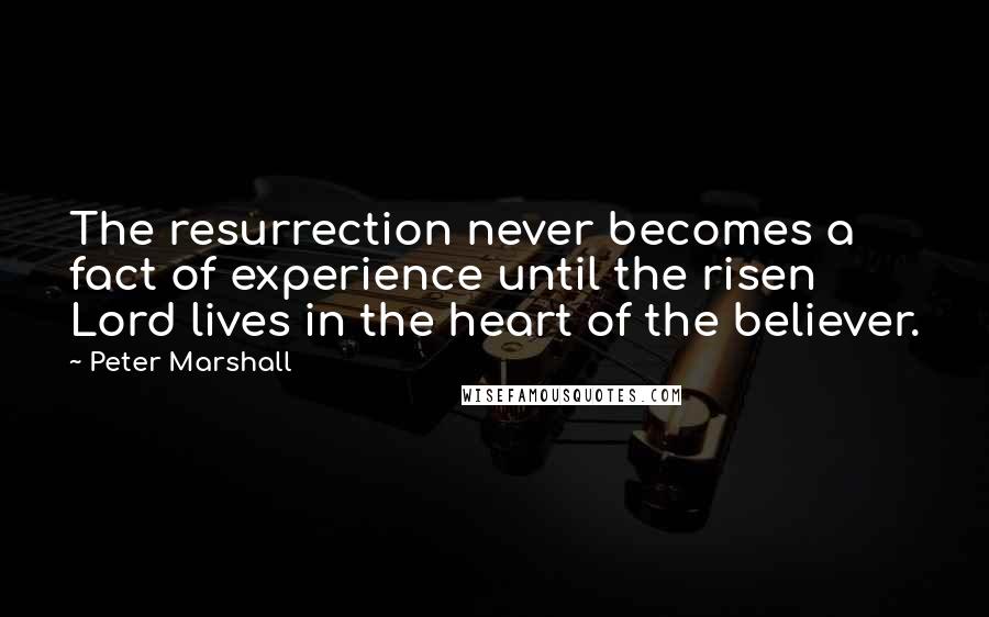 Peter Marshall Quotes: The resurrection never becomes a fact of experience until the risen Lord lives in the heart of the believer.