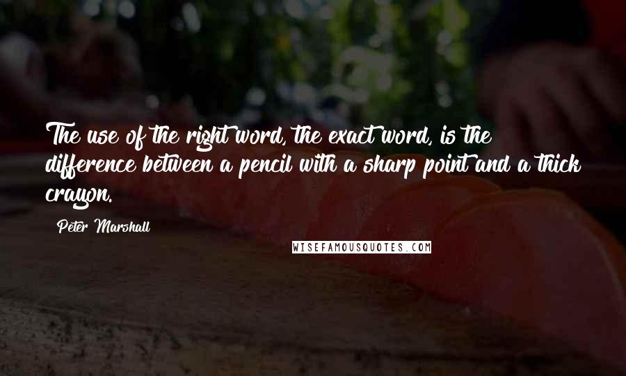 Peter Marshall Quotes: The use of the right word, the exact word, is the difference between a pencil with a sharp point and a thick crayon.