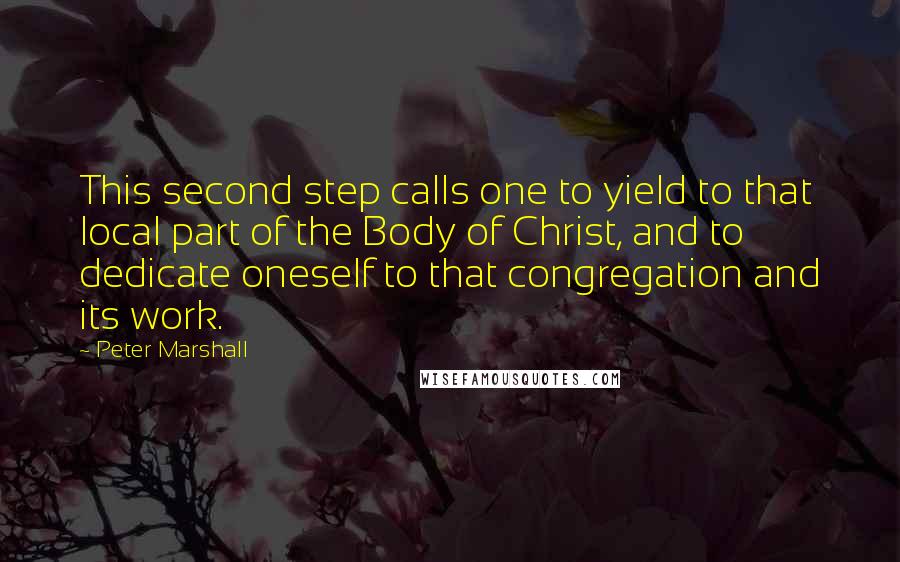 Peter Marshall Quotes: This second step calls one to yield to that local part of the Body of Christ, and to dedicate oneself to that congregation and its work.