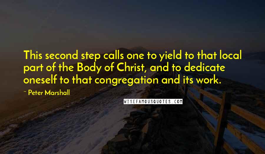 Peter Marshall Quotes: This second step calls one to yield to that local part of the Body of Christ, and to dedicate oneself to that congregation and its work.