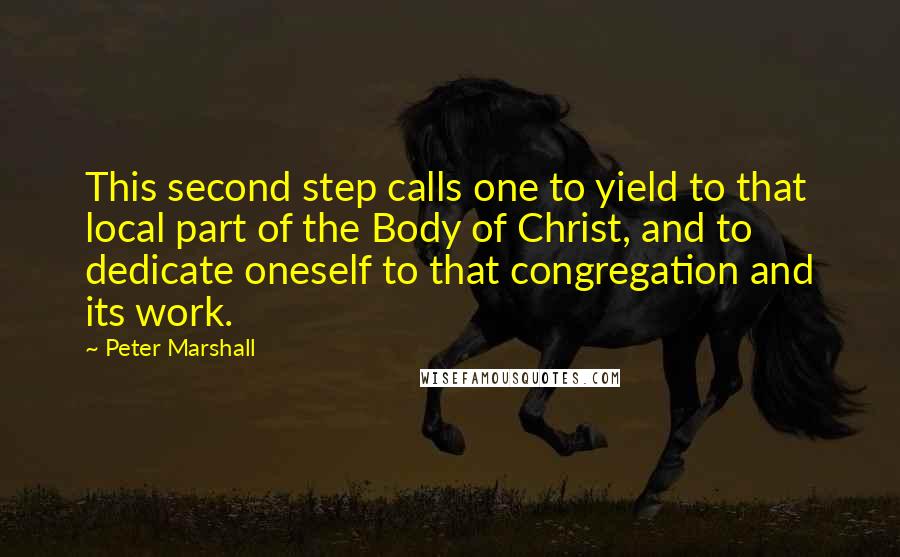 Peter Marshall Quotes: This second step calls one to yield to that local part of the Body of Christ, and to dedicate oneself to that congregation and its work.