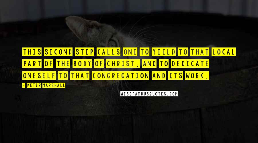 Peter Marshall Quotes: This second step calls one to yield to that local part of the Body of Christ, and to dedicate oneself to that congregation and its work.