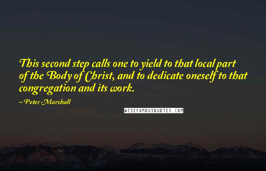 Peter Marshall Quotes: This second step calls one to yield to that local part of the Body of Christ, and to dedicate oneself to that congregation and its work.