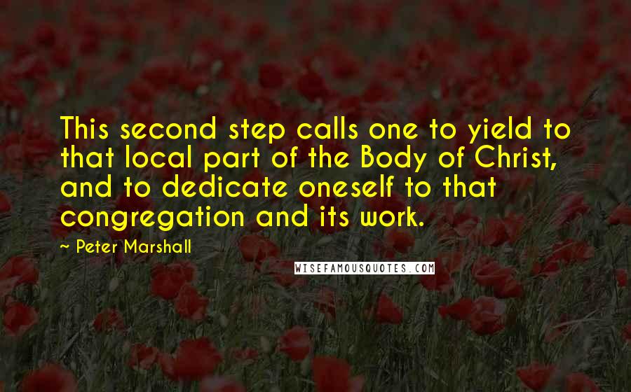 Peter Marshall Quotes: This second step calls one to yield to that local part of the Body of Christ, and to dedicate oneself to that congregation and its work.