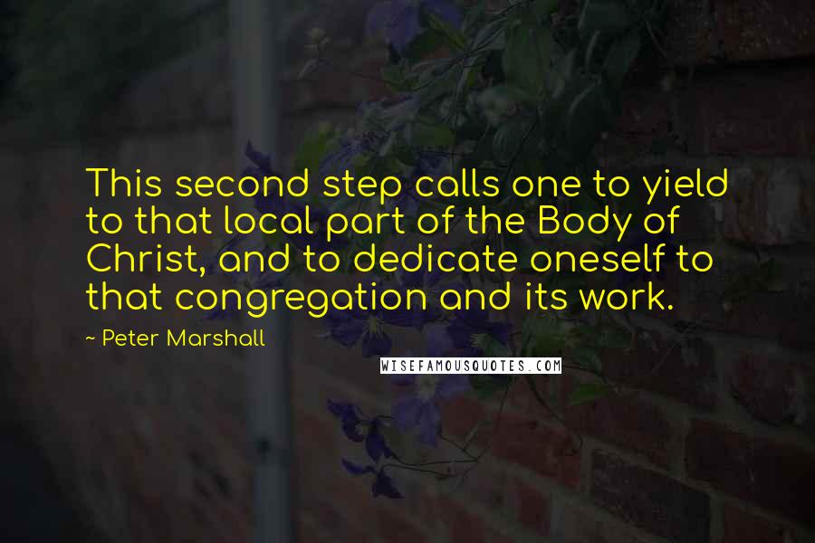 Peter Marshall Quotes: This second step calls one to yield to that local part of the Body of Christ, and to dedicate oneself to that congregation and its work.